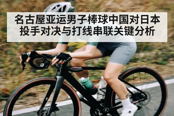名古屋亚运男子棒球中国对日本投手对决与打线串联关键分析 - kaiyun