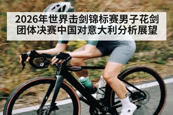 2026年世界击剑锦标赛男子花剑团体决赛中国对意大利分析展望（kaiyun）